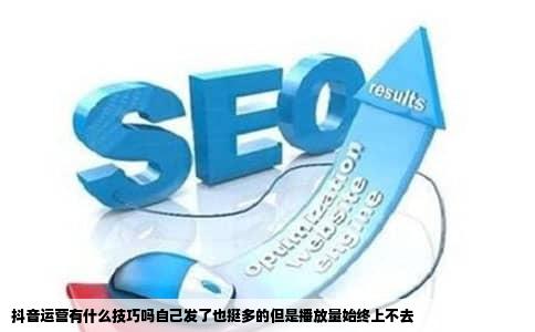 抖音运营有什么技巧吗自己发了也挺多的但是播放量始终上不去