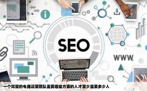 一个完整的电商运营团队需要哪些方面的人才至少需要多少人