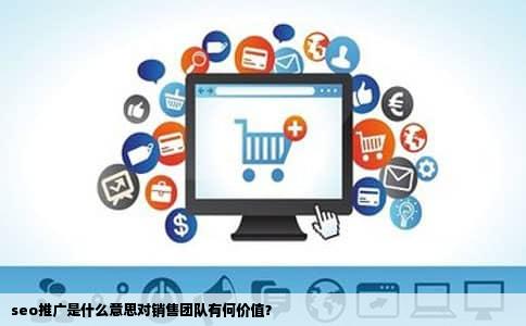 seo推广是什么意思对销售团队有何价值？