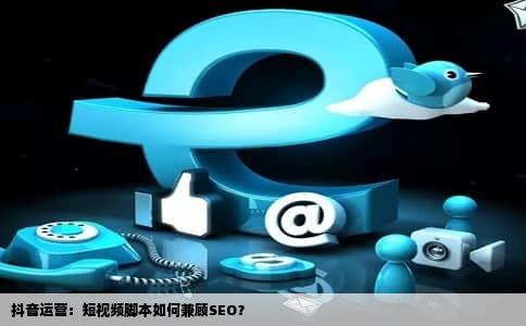 抖音运营：短视频脚本如何兼顾SEO？