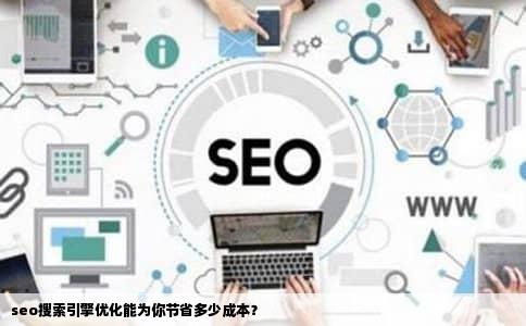 seo搜索引擎优化能为你节省多少成本？