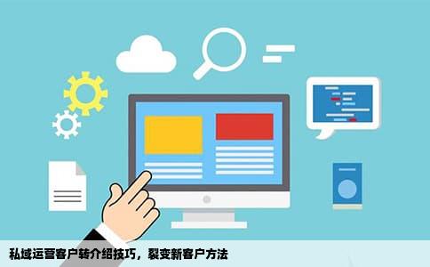 私域运营客户转介绍技巧，裂变新客户方法