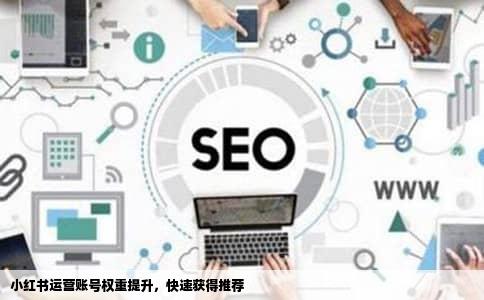 小红书运营账号权重提升，快速获得推荐