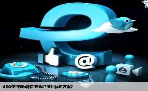 SEO整包如何制定匹配企业目标的方案？