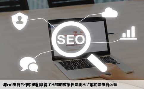 与roi电商合作中他们取得了不错的效果但是我不了解的是电商运营