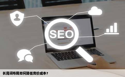 长尾词布局如何降低竞价成本？