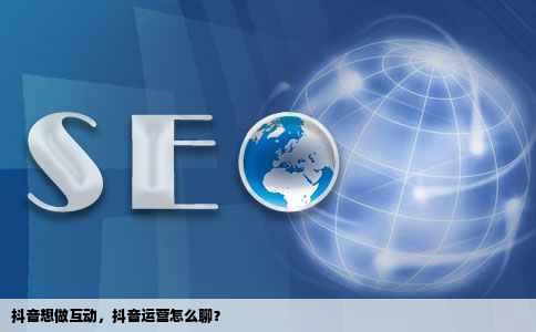 抖音想做互动，抖音运营怎么聊？