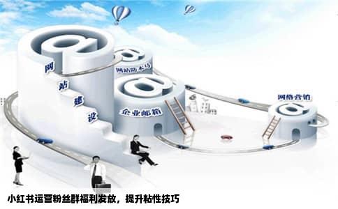 小红书运营粉丝群福利发放，提升粘性技巧