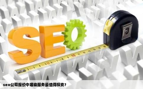 seo公司报价中哪些服务最值得投资？