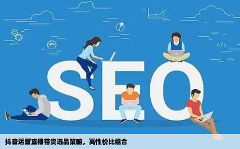 抖音运营直播带货选品策略，高性价比组合