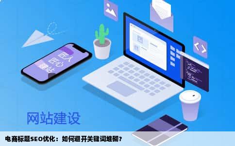 电商标题SEO优化：如何避开关键词堆砌？