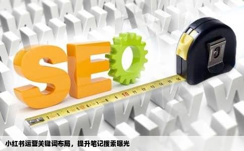 小红书运营关键词布局，提升笔记搜索曝光