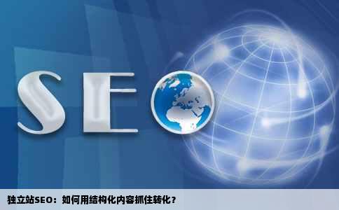 独立站SEO：如何用结构化内容抓住转化？