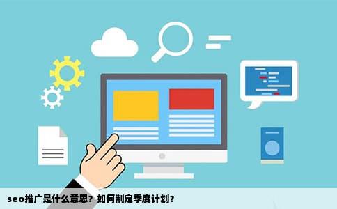 seo推广是什么意思？如何制定季度计划？