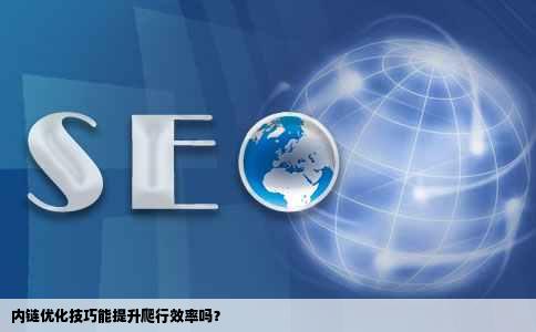 内链优化技巧能提升爬行效率吗？