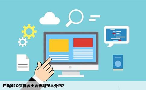 白帽SEO实操要不要长期投入外包？