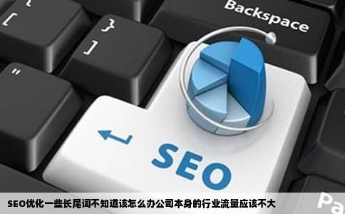 SEO优化一些长尾词不知道该怎么办公司本身的行业流量应该不大