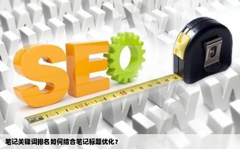 笔记关键词排名如何结合笔记标题优化？