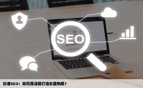 抖音SEO：如何用话题打造长期热度？