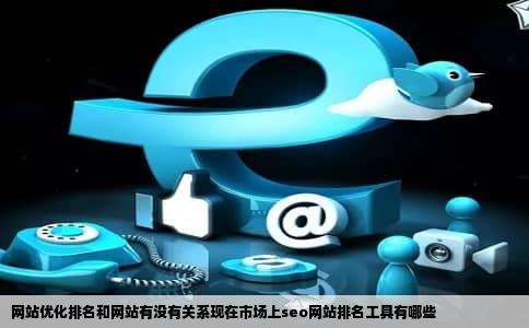 网站优化排名和网站有没有关系现在市场上seo网站排名工具有哪些