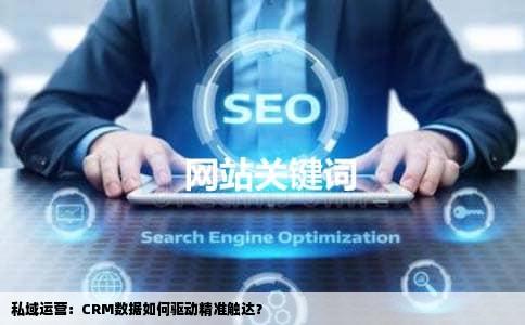 私域运营：CRM数据如何驱动精准触达？