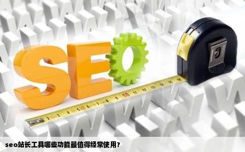 seo站长工具哪些功能最值得经常使用？