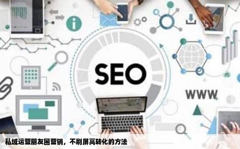 私域运营朋友圈营销，不刷屏高转化的方法