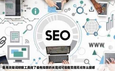 我用关键词挖掘工具找了些有指数的长尾词可是我觉得无论怎么做都