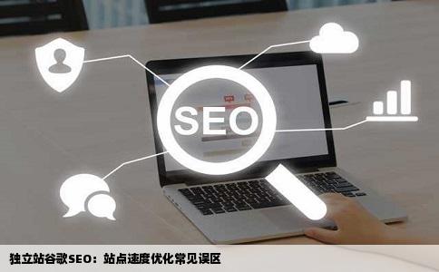 独立站谷歌SEO：站点速度优化常见误区