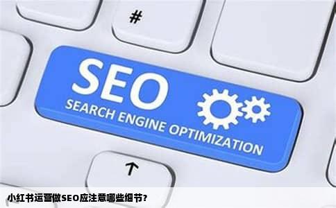 小红书运营做SEO应注意哪些细节？