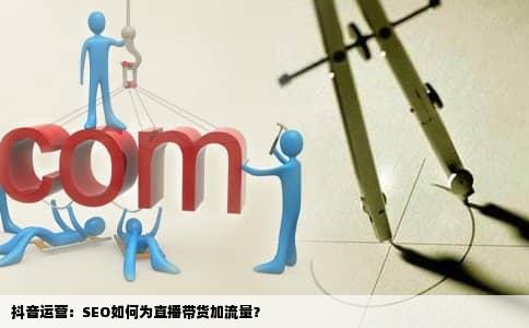 抖音运营：SEO如何为直播带货加流量？