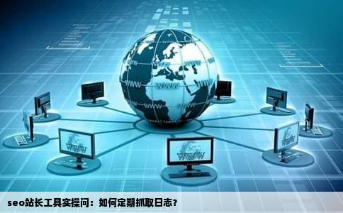 seo站长工具实操问：如何定期抓取日志？