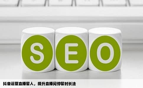 抖音运营直播留人，提升直播间停留时长法