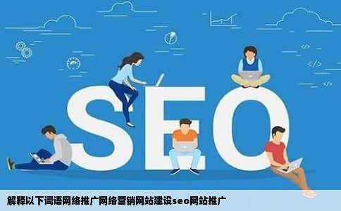 解释以下词语网络推广网络营销网站建设seo网站推广