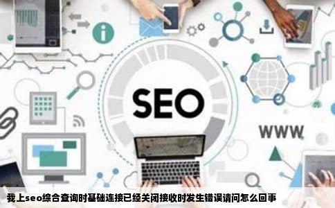 我上seo综合查询时基础连接已经关闭接收时发生错误请问怎么回事