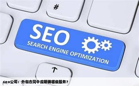 seo公司：外包合同中应明确哪些服务？