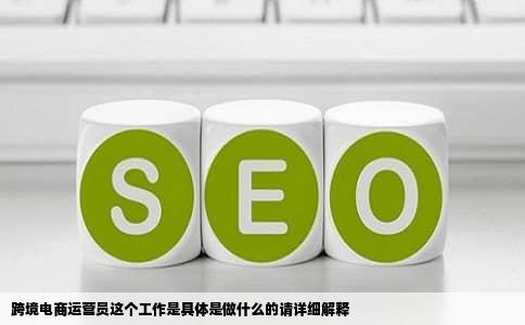 跨境电商运营员这个工作是具体是做什么的请详细解释