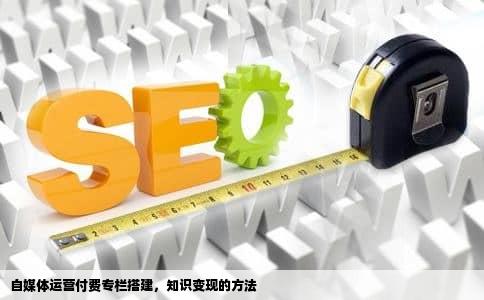 自媒体运营付费专栏搭建，知识变现的方法