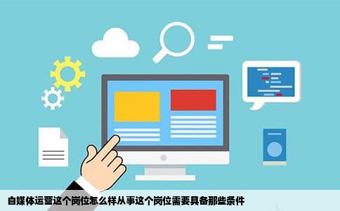 自媒体运营这个岗位怎么样从事这个岗位需要具备那些条件