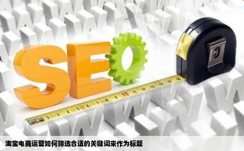 淘宝电商运营如何筛选合适的关键词来作为标题
